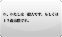 わ、わたしは一般人です。もしくは１７歳未満です。